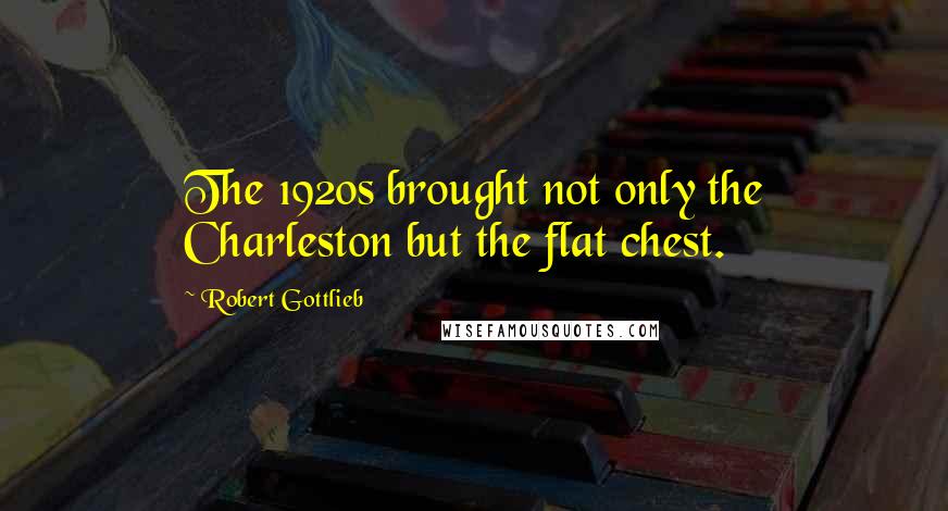 Robert Gottlieb Quotes: The 1920s brought not only the Charleston but the flat chest.
