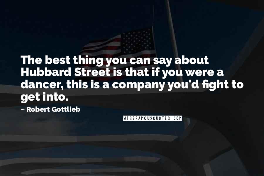 Robert Gottlieb Quotes: The best thing you can say about Hubbard Street is that if you were a dancer, this is a company you'd fight to get into.