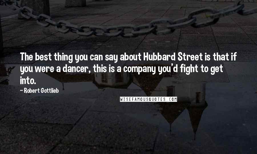 Robert Gottlieb Quotes: The best thing you can say about Hubbard Street is that if you were a dancer, this is a company you'd fight to get into.