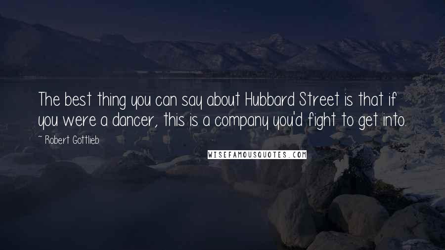 Robert Gottlieb Quotes: The best thing you can say about Hubbard Street is that if you were a dancer, this is a company you'd fight to get into.