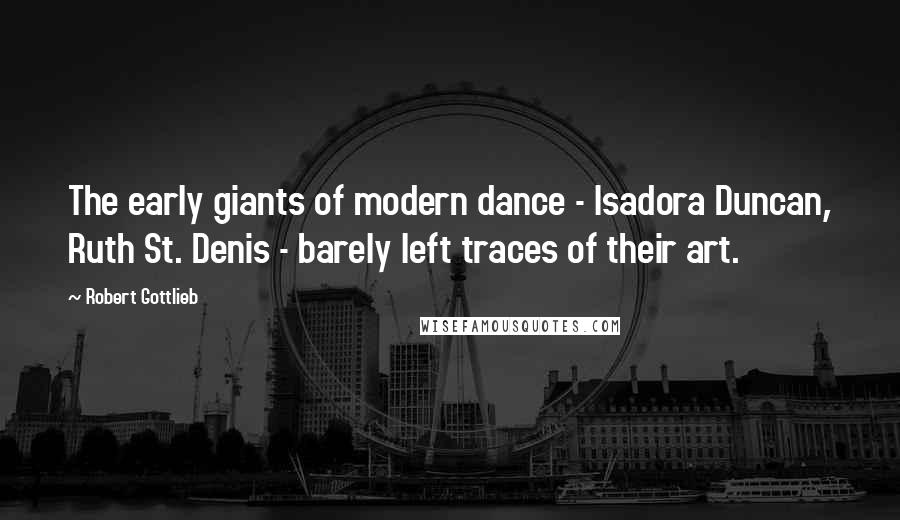 Robert Gottlieb Quotes: The early giants of modern dance - Isadora Duncan, Ruth St. Denis - barely left traces of their art.