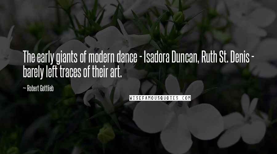 Robert Gottlieb Quotes: The early giants of modern dance - Isadora Duncan, Ruth St. Denis - barely left traces of their art.