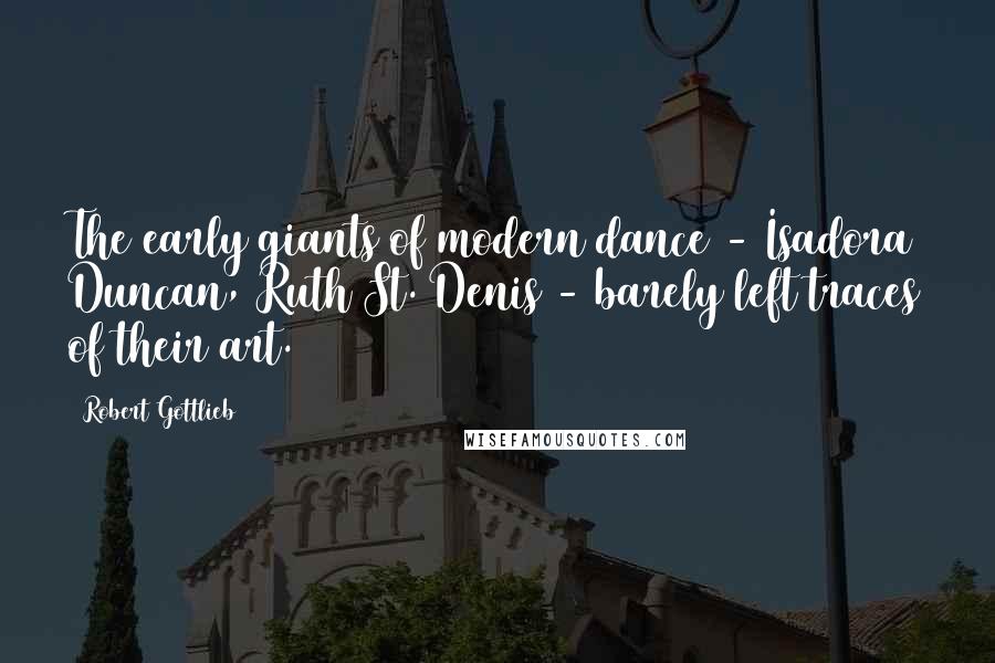 Robert Gottlieb Quotes: The early giants of modern dance - Isadora Duncan, Ruth St. Denis - barely left traces of their art.