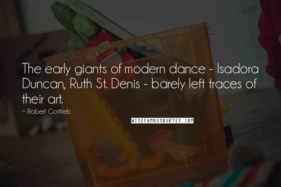 Robert Gottlieb Quotes: The early giants of modern dance - Isadora Duncan, Ruth St. Denis - barely left traces of their art.