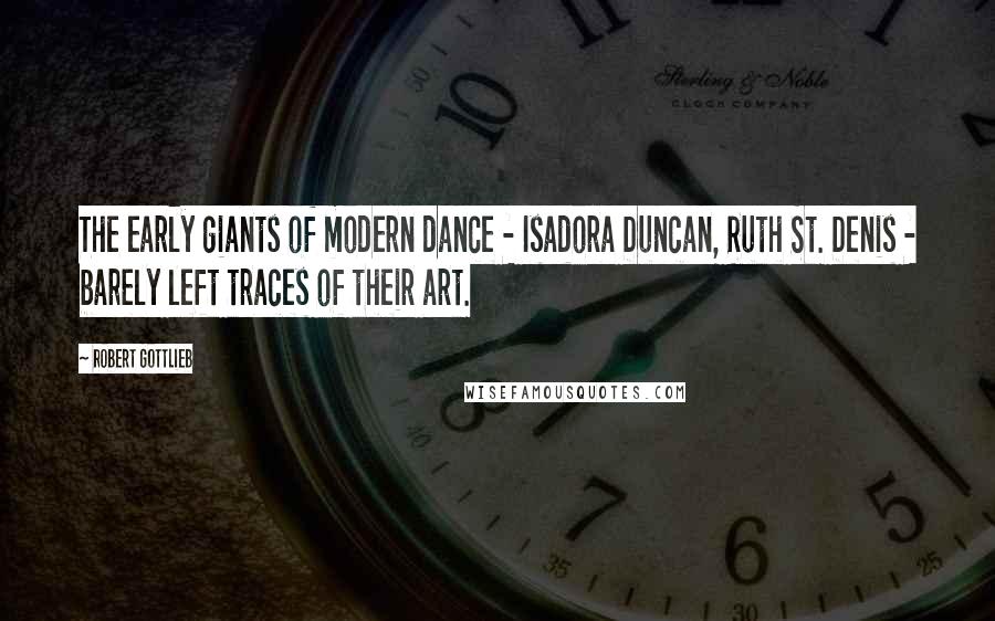 Robert Gottlieb Quotes: The early giants of modern dance - Isadora Duncan, Ruth St. Denis - barely left traces of their art.