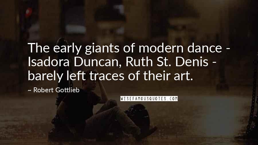 Robert Gottlieb Quotes: The early giants of modern dance - Isadora Duncan, Ruth St. Denis - barely left traces of their art.