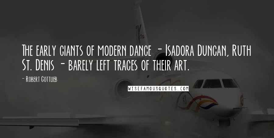 Robert Gottlieb Quotes: The early giants of modern dance - Isadora Duncan, Ruth St. Denis - barely left traces of their art.