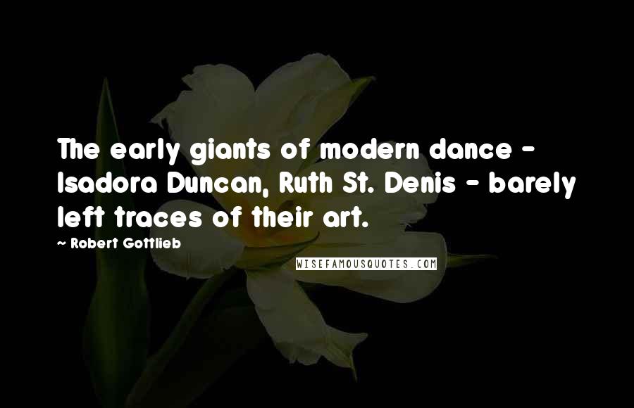 Robert Gottlieb Quotes: The early giants of modern dance - Isadora Duncan, Ruth St. Denis - barely left traces of their art.