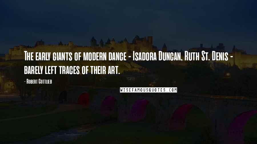 Robert Gottlieb Quotes: The early giants of modern dance - Isadora Duncan, Ruth St. Denis - barely left traces of their art.