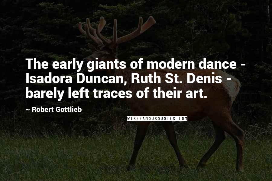 Robert Gottlieb Quotes: The early giants of modern dance - Isadora Duncan, Ruth St. Denis - barely left traces of their art.