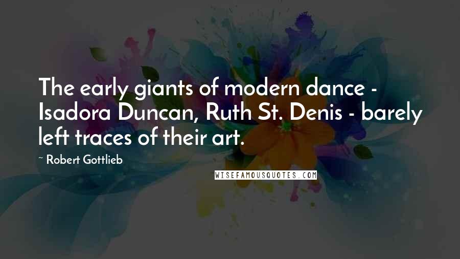 Robert Gottlieb Quotes: The early giants of modern dance - Isadora Duncan, Ruth St. Denis - barely left traces of their art.
