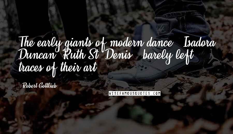 Robert Gottlieb Quotes: The early giants of modern dance - Isadora Duncan, Ruth St. Denis - barely left traces of their art.