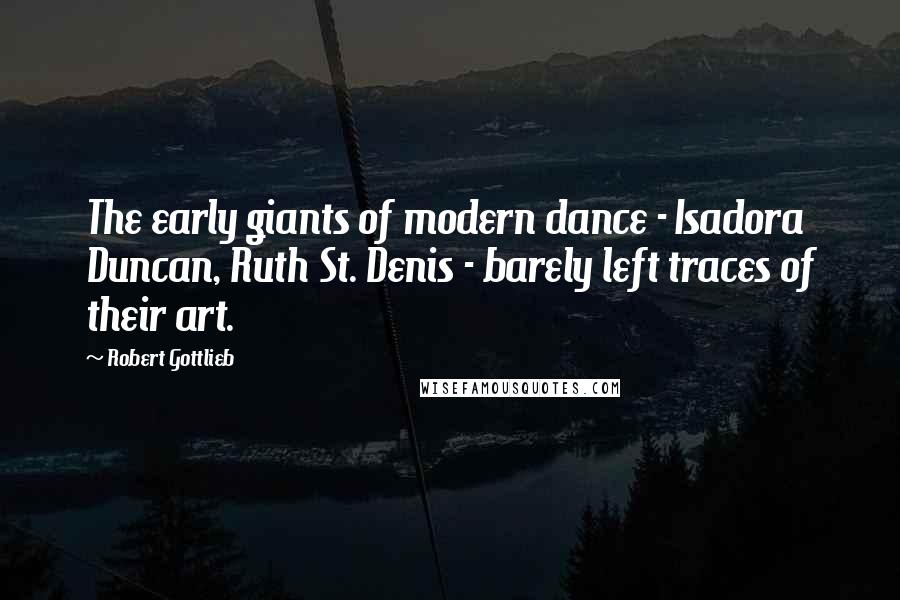 Robert Gottlieb Quotes: The early giants of modern dance - Isadora Duncan, Ruth St. Denis - barely left traces of their art.