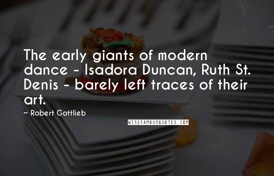 Robert Gottlieb Quotes: The early giants of modern dance - Isadora Duncan, Ruth St. Denis - barely left traces of their art.