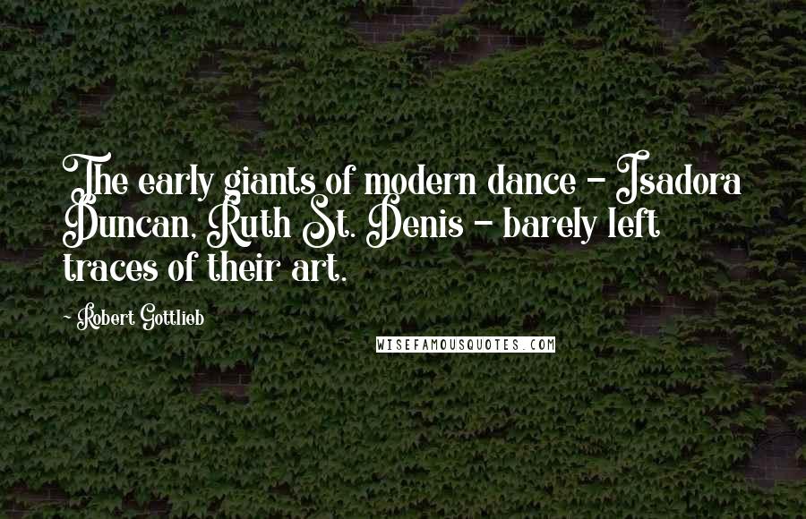 Robert Gottlieb Quotes: The early giants of modern dance - Isadora Duncan, Ruth St. Denis - barely left traces of their art.