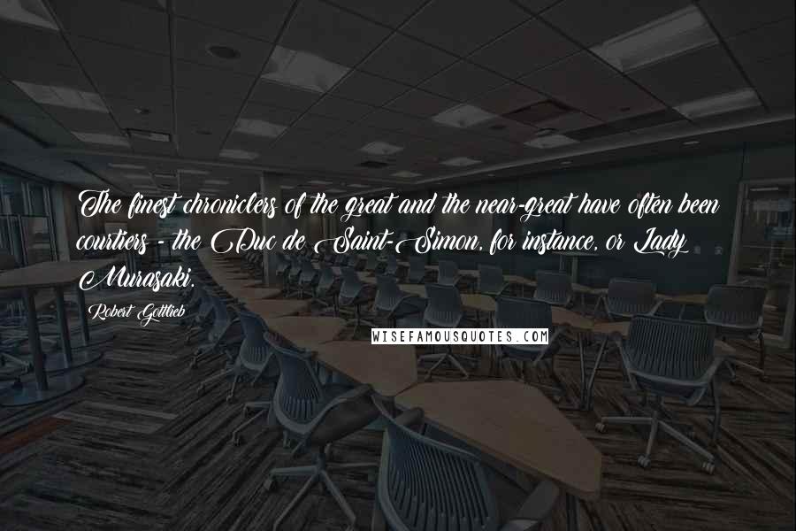 Robert Gottlieb Quotes: The finest chroniclers of the great and the near-great have often been courtiers - the Duc de Saint-Simon, for instance, or Lady Murasaki.