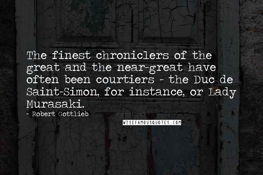 Robert Gottlieb Quotes: The finest chroniclers of the great and the near-great have often been courtiers - the Duc de Saint-Simon, for instance, or Lady Murasaki.