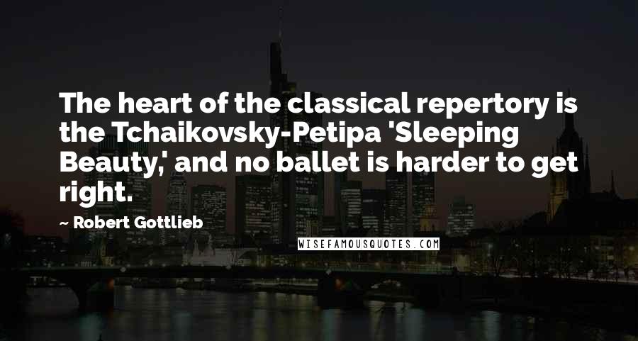 Robert Gottlieb Quotes: The heart of the classical repertory is the Tchaikovsky-Petipa 'Sleeping Beauty,' and no ballet is harder to get right.