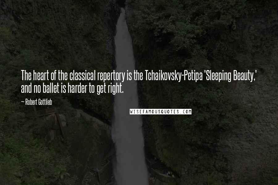 Robert Gottlieb Quotes: The heart of the classical repertory is the Tchaikovsky-Petipa 'Sleeping Beauty,' and no ballet is harder to get right.