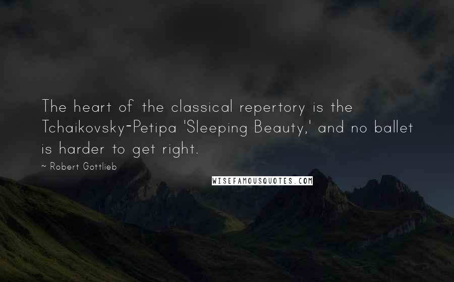 Robert Gottlieb Quotes: The heart of the classical repertory is the Tchaikovsky-Petipa 'Sleeping Beauty,' and no ballet is harder to get right.