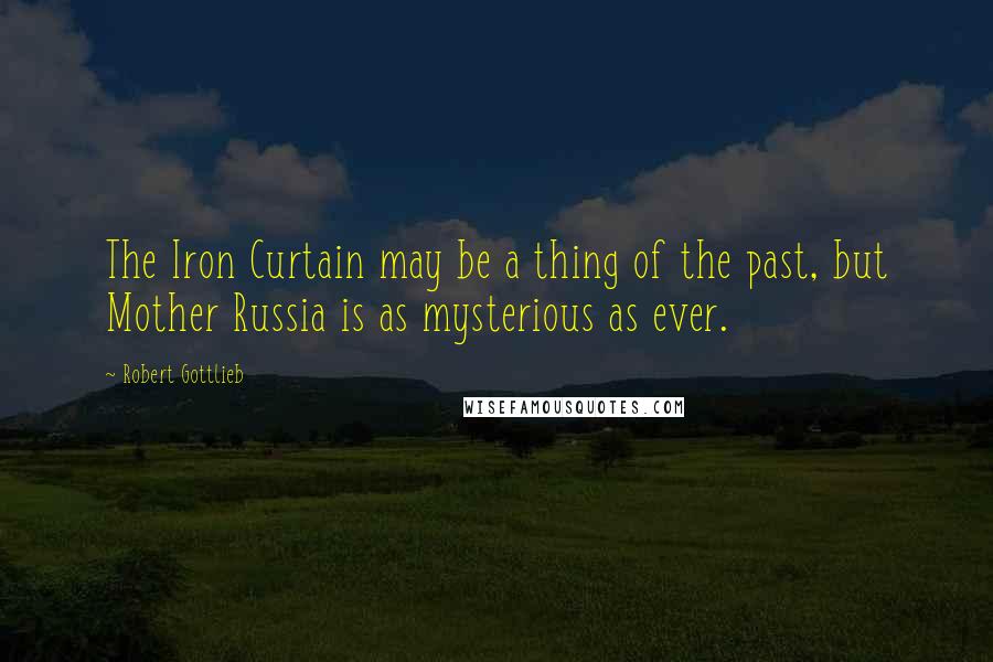 Robert Gottlieb Quotes: The Iron Curtain may be a thing of the past, but Mother Russia is as mysterious as ever.
