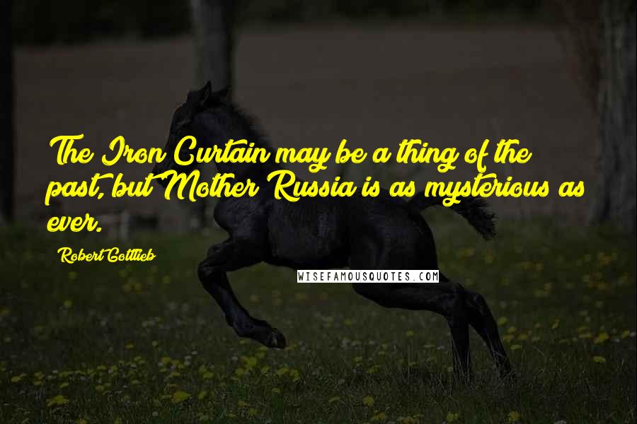 Robert Gottlieb Quotes: The Iron Curtain may be a thing of the past, but Mother Russia is as mysterious as ever.