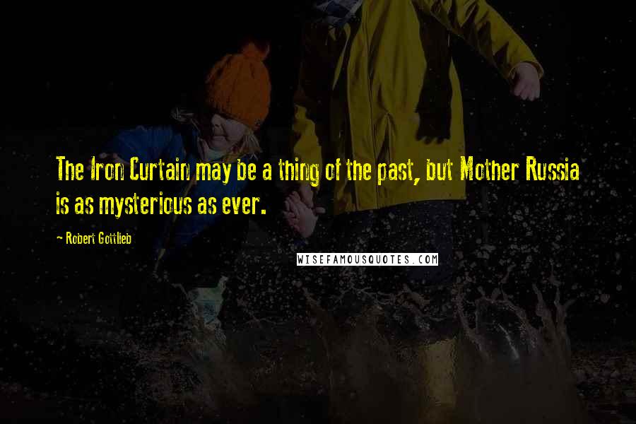 Robert Gottlieb Quotes: The Iron Curtain may be a thing of the past, but Mother Russia is as mysterious as ever.