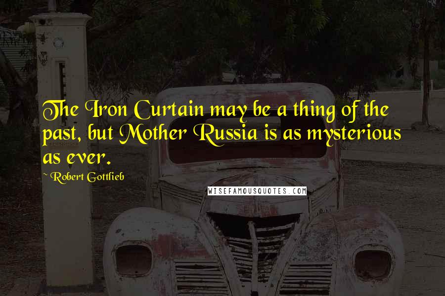 Robert Gottlieb Quotes: The Iron Curtain may be a thing of the past, but Mother Russia is as mysterious as ever.