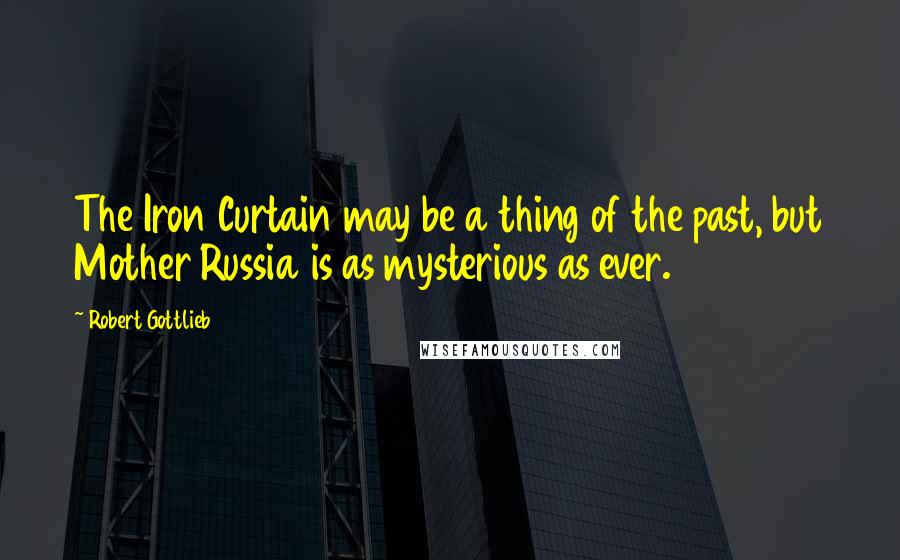 Robert Gottlieb Quotes: The Iron Curtain may be a thing of the past, but Mother Russia is as mysterious as ever.