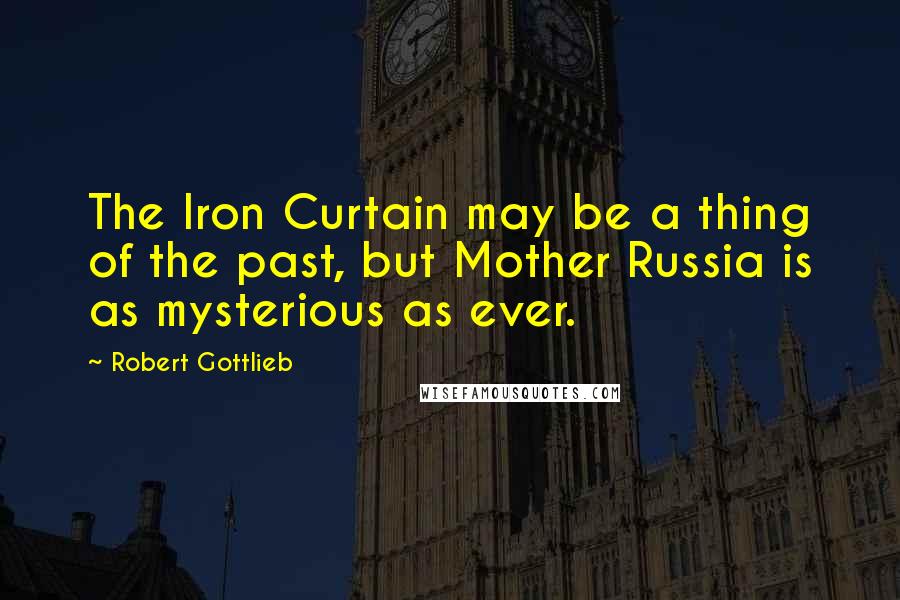Robert Gottlieb Quotes: The Iron Curtain may be a thing of the past, but Mother Russia is as mysterious as ever.