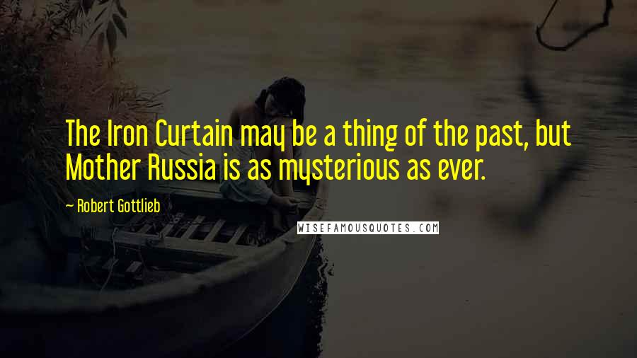 Robert Gottlieb Quotes: The Iron Curtain may be a thing of the past, but Mother Russia is as mysterious as ever.