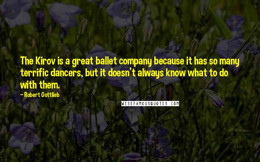 Robert Gottlieb Quotes: The Kirov is a great ballet company because it has so many terrific dancers, but it doesn't always know what to do with them.