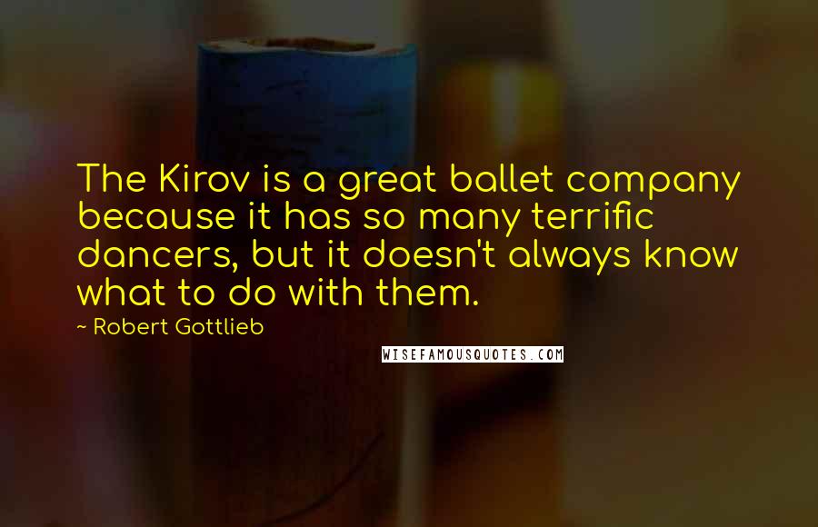 Robert Gottlieb Quotes: The Kirov is a great ballet company because it has so many terrific dancers, but it doesn't always know what to do with them.