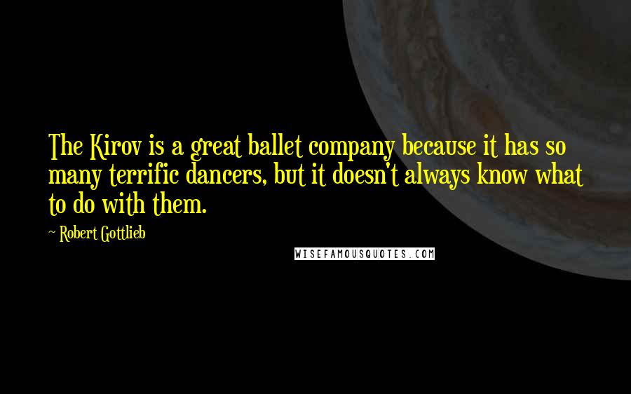 Robert Gottlieb Quotes: The Kirov is a great ballet company because it has so many terrific dancers, but it doesn't always know what to do with them.