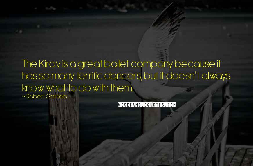 Robert Gottlieb Quotes: The Kirov is a great ballet company because it has so many terrific dancers, but it doesn't always know what to do with them.