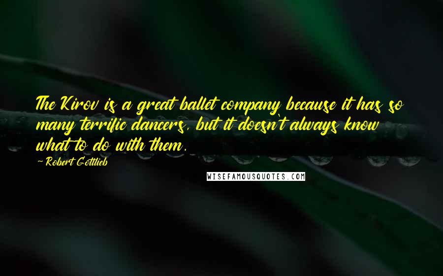 Robert Gottlieb Quotes: The Kirov is a great ballet company because it has so many terrific dancers, but it doesn't always know what to do with them.