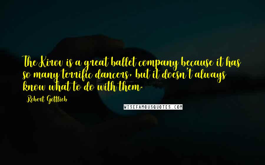 Robert Gottlieb Quotes: The Kirov is a great ballet company because it has so many terrific dancers, but it doesn't always know what to do with them.