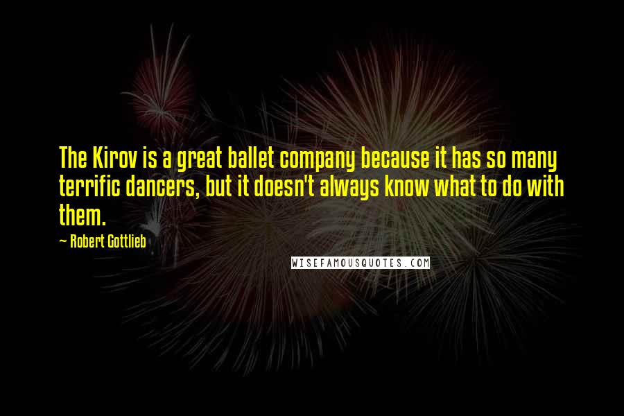 Robert Gottlieb Quotes: The Kirov is a great ballet company because it has so many terrific dancers, but it doesn't always know what to do with them.