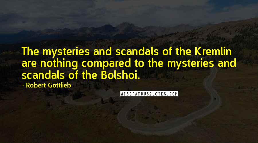 Robert Gottlieb Quotes: The mysteries and scandals of the Kremlin are nothing compared to the mysteries and scandals of the Bolshoi.