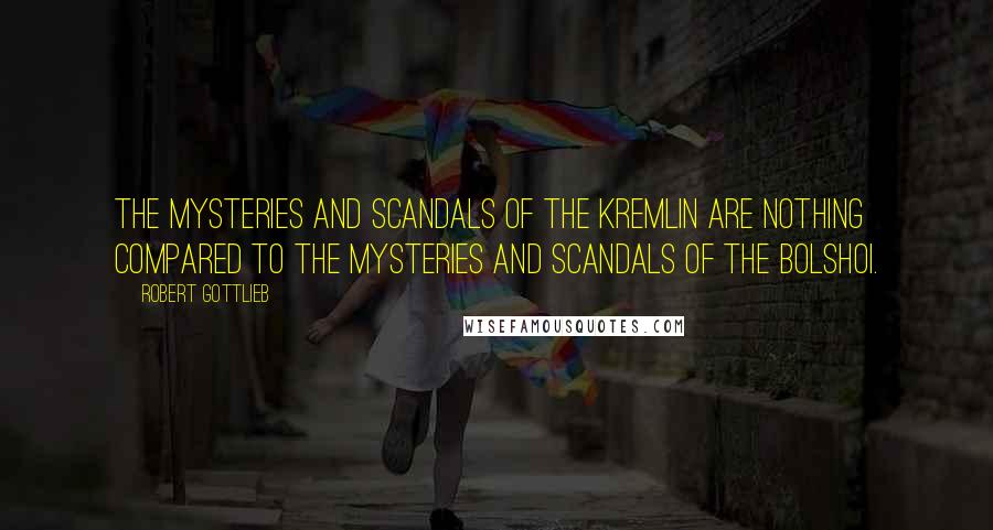 Robert Gottlieb Quotes: The mysteries and scandals of the Kremlin are nothing compared to the mysteries and scandals of the Bolshoi.