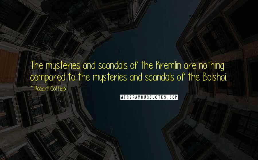 Robert Gottlieb Quotes: The mysteries and scandals of the Kremlin are nothing compared to the mysteries and scandals of the Bolshoi.