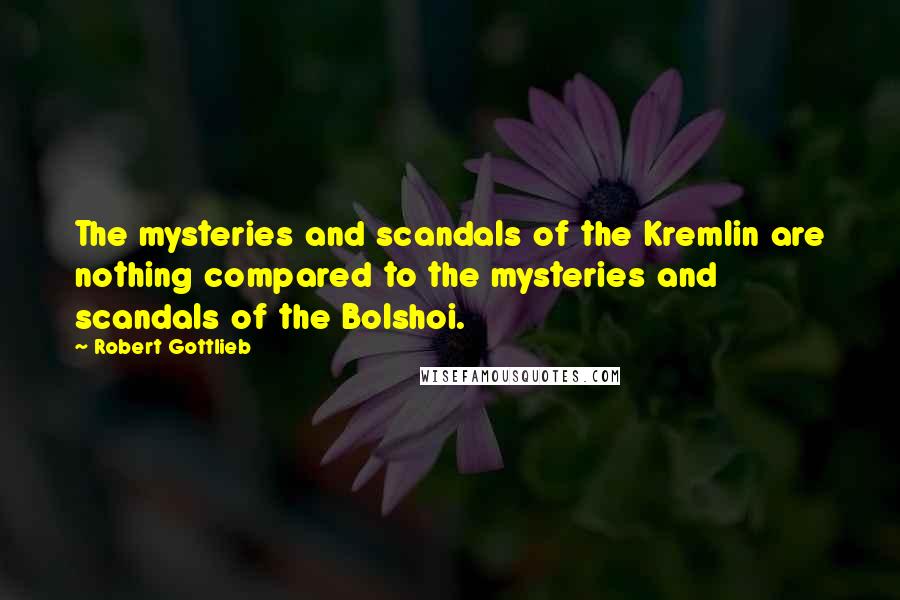 Robert Gottlieb Quotes: The mysteries and scandals of the Kremlin are nothing compared to the mysteries and scandals of the Bolshoi.
