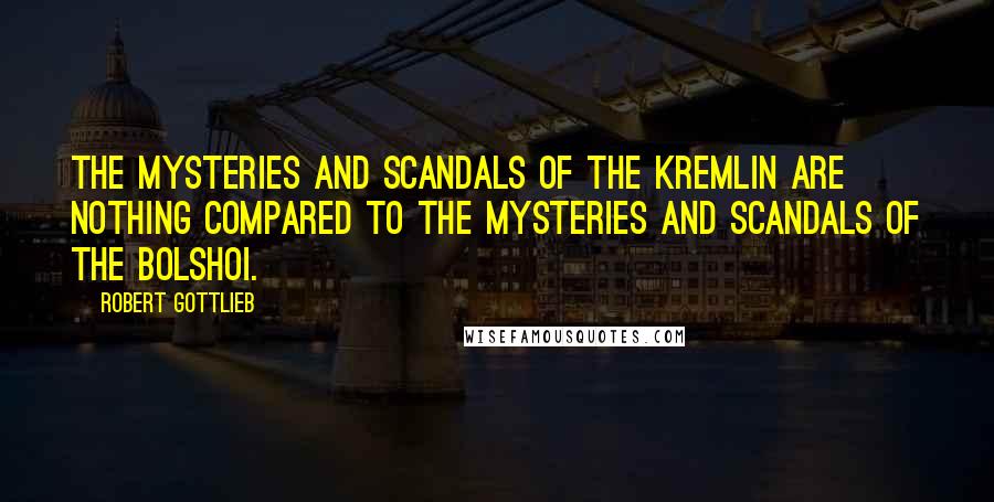 Robert Gottlieb Quotes: The mysteries and scandals of the Kremlin are nothing compared to the mysteries and scandals of the Bolshoi.