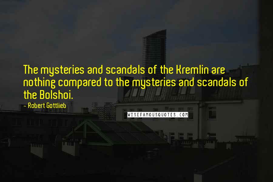 Robert Gottlieb Quotes: The mysteries and scandals of the Kremlin are nothing compared to the mysteries and scandals of the Bolshoi.