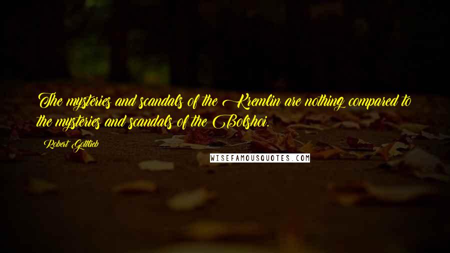 Robert Gottlieb Quotes: The mysteries and scandals of the Kremlin are nothing compared to the mysteries and scandals of the Bolshoi.