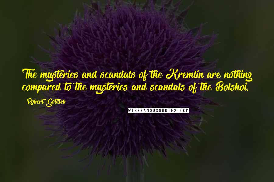 Robert Gottlieb Quotes: The mysteries and scandals of the Kremlin are nothing compared to the mysteries and scandals of the Bolshoi.