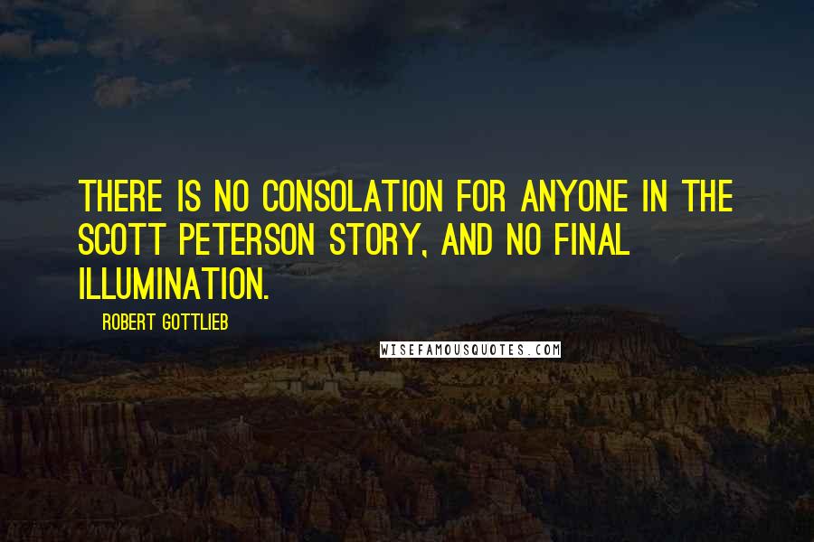 Robert Gottlieb Quotes: There is no consolation for anyone in the Scott Peterson story, and no final illumination.