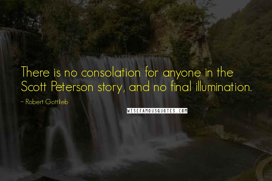 Robert Gottlieb Quotes: There is no consolation for anyone in the Scott Peterson story, and no final illumination.