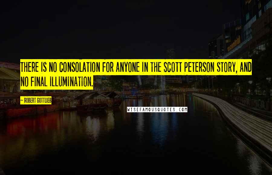 Robert Gottlieb Quotes: There is no consolation for anyone in the Scott Peterson story, and no final illumination.