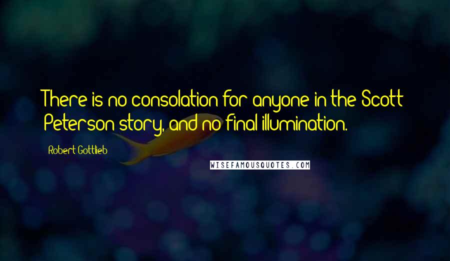 Robert Gottlieb Quotes: There is no consolation for anyone in the Scott Peterson story, and no final illumination.